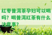 紅棗普洱茶孕婦可以喝嗎？喝普洱紅茶有什么留意事？