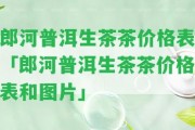 郎河普洱生茶茶價格表「郎河普洱生茶茶價格表和圖片」