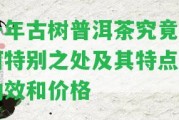 千年古樹普洱茶究竟有何特別之處及其特點、功效和價格