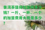 普洱茶值得加盟嗎多少錢(qián)？一斤、一杯、一個(gè)的加盟費(fèi)用大概是多少？