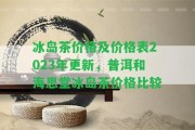 冰島茶價(jià)格及價(jià)格表2023年更新，普洱和海思堂冰島茶價(jià)格比較