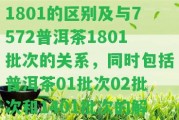 普洱茶批次1701和1801的區(qū)別及與7572普洱茶1801批次的關系，同時包含普洱茶01批次02批次和1401批次的解釋