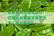 老班章好還是大益好？區(qū)別大益普洱茶和老班章，哪個(gè)更好？