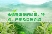 永德普洱茶的價(jià)格、特點(diǎn)、產(chǎn)地及口感介紹