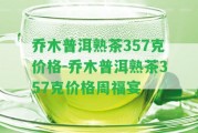 喬木普洱熟茶357克價(jià)格-喬木普洱熟茶357克價(jià)格周福宴