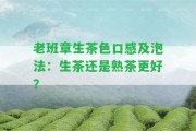 老班章生茶色口感及泡法：生茶還是熟茶更好？