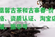 凰馨古茶和古寨春-價格、資質(zhì)認(rèn)證、淘寶店鋪、振華號