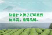 熟普什么牌子好喝且性價(jià)比高，推薦品牌。