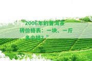 “2006年的普洱茶磚價(jià)格表：一塊、一斤、多少錢？”