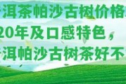 普洱茶帕沙古樹價格2020年及口感特色，普洱帕沙古樹茶好不好？