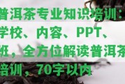 普洱茶專業(yè)知識(shí)培訓(xùn)：學(xué)校、內(nèi)容、PPT、班，全方位解讀普洱茶培訓(xùn)，70字以內(nèi)