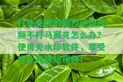 打撲克牌的劇烈運(yùn)動(dòng)視頻不打馬賽克怎么辦？采用無水印軟件，享受打撲克牌短視頻！