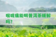 喉嚨痛能喝普洱茶緩解嗎？