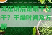 普洱壓餅后是曬干還是烘干？干燥時間及方法詳解