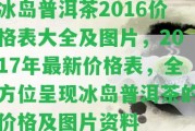 冰島普洱茶2016價(jià)格表大全及圖片，2017年最新價(jià)格表，全方位呈現(xiàn)冰島普洱茶的價(jià)格及圖片資料