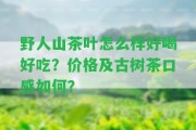 野人山茶葉怎么樣好喝好吃？?jī)r(jià)格及古樹茶口感怎樣？