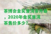 茶博會(huì)金獎(jiǎng)普洱茶開幕，2020年金獎(jiǎng)普洱茶售價(jià)多少？