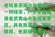 老班章茶簡(jiǎn)介及特點(diǎn)：一種綠茶，產(chǎn)于中國(guó)福建省武夷山市老班章茶區(qū)，具有爽清香、滋味醇厚、色翠綠等特點(diǎn)。