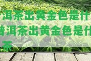 普洱茶出黃金色是什么-普洱茶出黃金色是什么茶