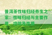 普洱茶性味歸經(jīng)養(yǎng)生之家：性味歸經(jīng)與主要作用、功效及性質(zhì)