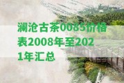 瀾滄古茶0085價(jià)格表2008年至2021年匯總