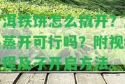 普洱鐵餅怎么撬開(kāi)？加熱蒸開(kāi)可行嗎？附視頻教程及子開(kāi)啟方法。