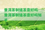 普洱茶制儲(chǔ)茶壺好嗎-普洱茶制儲(chǔ)茶壺好嗎知乎