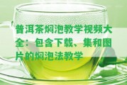 普洱茶燜泡教學視頻大全：包含下載、集和圖片的燜泡法教學