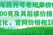 \"2008年陳升號(hào)老班章價(jià)格400克及其后續(xù)價(jià)格變化，官網(wǎng)價(jià)格和1000g價(jià)格分析\"