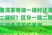 普洱茶等級一級好還是二級好？區(qū)分一級二級三級普洱茶的差別