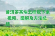 普洱茶茶塊怎樣取下來-視頻、圖解及方法總結(jié)