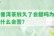 普洱茶放久了會(huì)甜嗎為什么會(huì)苦？