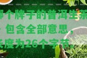 哪個(gè)牌子的普洱生茶？ - 包含全部意思，長度為26個(gè)字節(jié)。