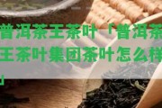 普洱茶王茶葉「普洱茶王茶葉集團茶葉怎么樣」