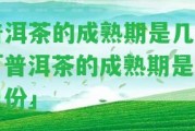 普洱茶的成熟期是幾月「普洱茶的成熟期是幾月份」