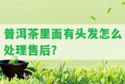 普洱茶里面有頭發(fā)怎么解決售后？