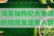 普洱茶加枸杞大棗泡水喝的功效及適用人群