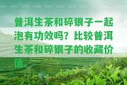 普洱生茶和碎銀子一起泡有功效嗎？比較普洱生茶和碎銀子的收藏價(jià)值。