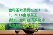 金印茶葉系列：2013、2014金印茶王青餅、金印普洱茶及中茶金印