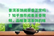 普洱茶餅聞茶香正常嗎？知乎推薦聞著茶香視頻，品味普洱茶餅的味道