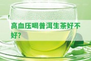 高血壓喝普洱生茶好不好？