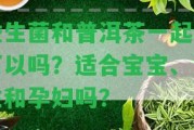 益生菌和普洱茶一起喝可以嗎？適合寶寶、女性和孕婦嗎？