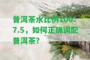 普洱茶水比例100:7.5，怎樣正確調(diào)配普洱茶？