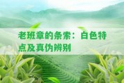 老班章的條索：白色特點(diǎn)及真?zhèn)伪鎰e