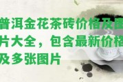 普洱金花茶磚價(jià)格及圖片大全，包含最新價(jià)格及多張圖片