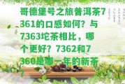 哥德堡號(hào)之旅普洱茶7361的口感怎樣？與7363坨茶相比，哪個(gè)更好？7362和7360是哪一年的新茶？