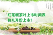 紅茶新茶葉上市時間表和幾月份上市？