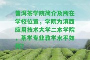 普洱茶學(xué)院簡(jiǎn)介及所在學(xué)校位置，學(xué)院為滇西應(yīng)用技術(shù)大學(xué)二本學(xué)院，茶學(xué)專業(yè)教學(xué)水平怎樣？