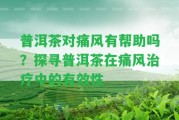 普洱茶對(duì)痛風(fēng)有幫助嗎？探尋普洱茶在痛風(fēng)治療中的有效性