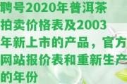 聘號2020年普洱茶拍賣價(jià)格表及2003年新上市的產(chǎn)品，官方網(wǎng)站報(bào)價(jià)表和重新生產(chǎn)的年份